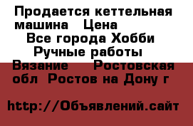 Продается кеттельная машина › Цена ­ 50 000 - Все города Хобби. Ручные работы » Вязание   . Ростовская обл.,Ростов-на-Дону г.